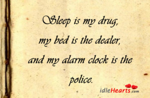 sleep is my drug my bed is the dealer and my alarm clock is the police ...