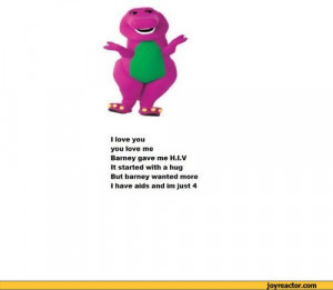 you you love me Barney gave me H.I.V It started with a hug But barney ...