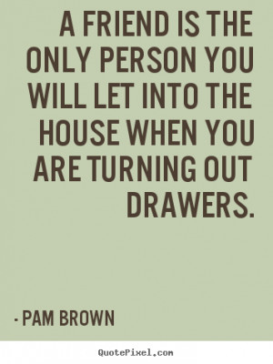 Pam Brown poster quote - A friend is the only person you will let into ...