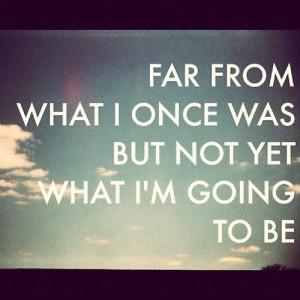 ... Quotes – 204 Far from what I once was but not yet what I’m going