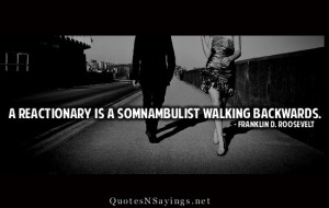 reactionary is a somnambulist walking backwards.