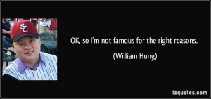 OK, so I'm not famous for the right reasons. - William Hung