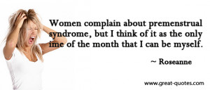 Women complain about premenstrual syndrome, but I think of it as the ...