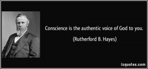 Conscience is the authentic voice of God to you. - Rutherford B. Hayes