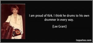 ... of Kirk. I think he drums to his own drummer in every way. - Lee Grant