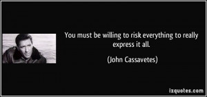 ... willing to risk everything to really express it all. - John Cassavetes