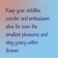 Keep your childlike wonder and enthusiasm alive for even the smallest ...