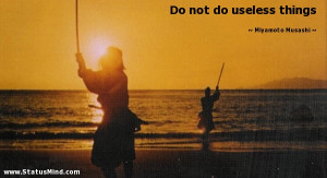 Do not do useless things - Miyamoto Musashi Quotes - StatusMind.com