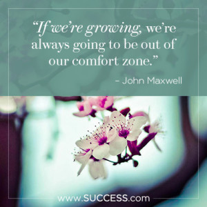 ... re always going to be out of our comfort zone. â€“John Maxwell