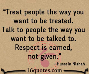 ... people the way you want to be talked to. Respect is earned, not given