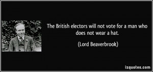 ... will not vote for a man who does not wear a hat. - Lord Beaverbrook