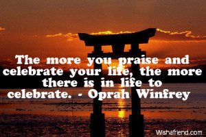 The more you praise and celebrate your life, the more there is in life ...