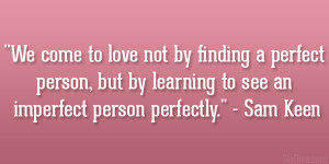 ... but by learning to see an imperfect person perfectly.” – Sam Keen