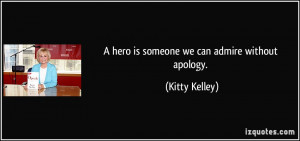 hero is someone we can admire without apology. - Kitty Kelley
