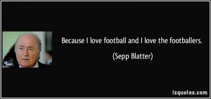 Because I love football and I love the footballers. - Sepp Blatter