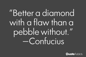 ... Better a diamond with a flaw than a pebble without.” — Confucius