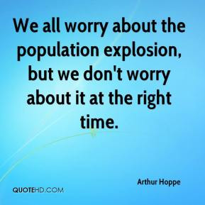 We all worry about the population explosion, but we don't worry about ...