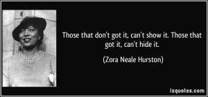 ... can't show it. Those that got it, can't hide it. - Zora Neale Hurston