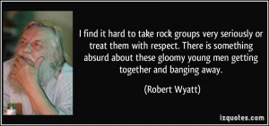 find it hard to take rock groups very seriously or treat them with ...