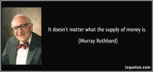 It doesn't matter what the supply of money is. - Murray Rothbard