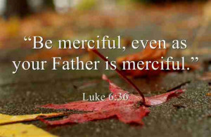 Luke 6:36 “Be merciful, even as your Father is merciful.”