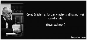 Great Britain has lost an empire and has not yet found a role. - Dean ...