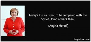 ... not to be compared with the Soviet Union of back then. - Angela Merkel