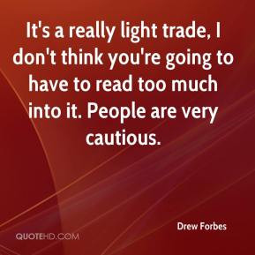 Drew Forbes - It's a really light trade, I don't think you're going to ...