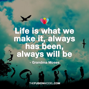 Life is what we make of it, always has been, always will be - Grandma ...