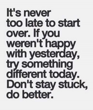 never too late to start over. if you weren't happy with yesterday, try ...