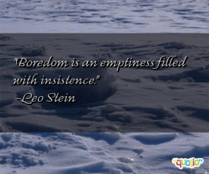 Boredom is an emptiness filled with insistence. -Leo Stein