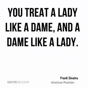 Frank Sinatra - You treat a lady like a dame, and a dame like a lady.