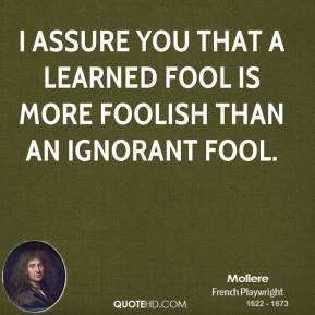 ... assure you that a learned fool is more foolish than an ignorant fool