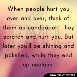 hurt you over and over, think of them as sandpaper. They scratch ...