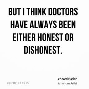 ... doctors have always been either honest or dishonest. - Leonard Baskin