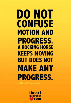 Do not confuse motion and progress, A rocking horse keeps moving but ...