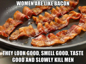 Women are like bacon…