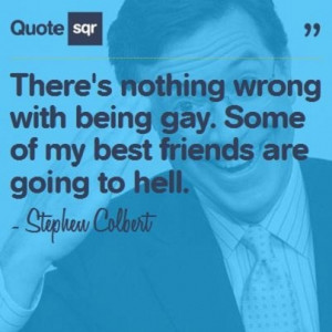 ... gay. Some of my best friends are going to hell. - Stephen Colbert #
