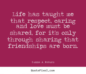 ... Life has taught me that respect, caring and love.. - Friendship quotes