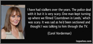 have had stalkers over the years. The police deal with it but it is ...