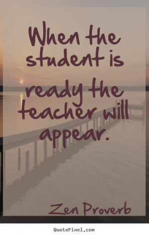 Zen Proverb Quotes - When the student is ready the teacher will appear ...