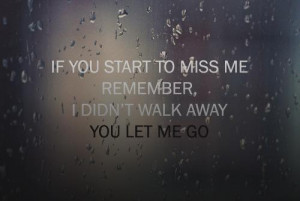 If you start to miss me remember, I didn't walk away, you let me go.
