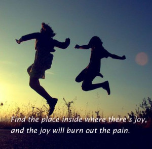 ... where there's joy and the joy will burn out the pain -Joseph Campbell