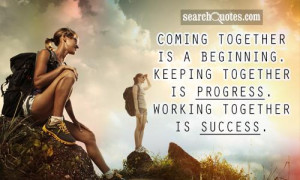 ... beginning. Keeping together is progress. Working together is success