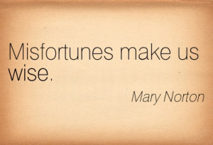 Misfortunes Make Us Wise. - Mary Norton ~ Adversity Quotes