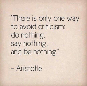 There is only one way to avoid criticism : do nothing say nothing and ...
