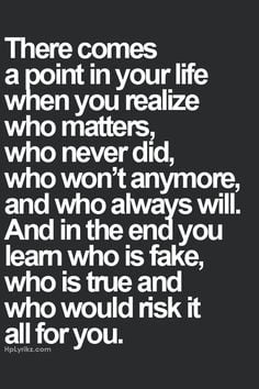 ... you learn who is fake, who is true and who would risk it all for you