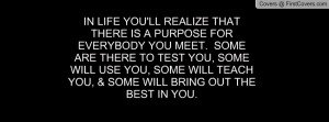 IN LIFE YOU'LL REALIZE THAT THERE IS A PURPOSE FOR EVERYBODY YOU MEET ...