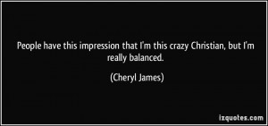 ... that I'm this crazy Christian, but I'm really balanced. - Cheryl James