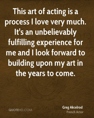This art of acting is a process I love very much. It's an unbelievably ...